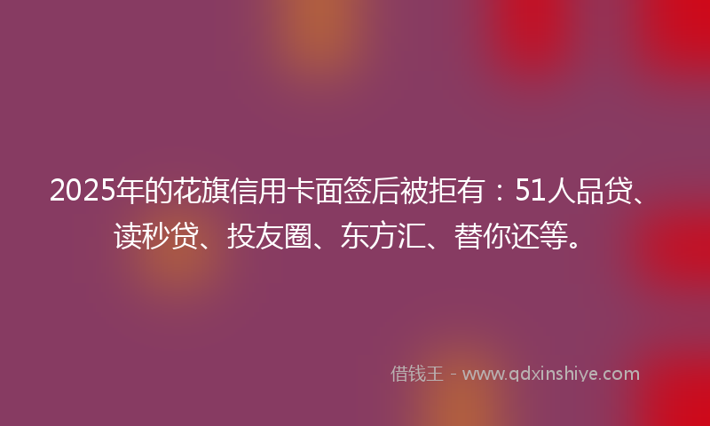 2025年的花旗信用卡面签后被拒有：51人品贷、读秒贷、投友圈、东方汇、替你还等。