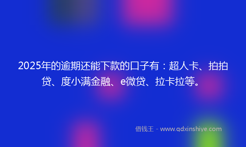 2025年的逾期还能下款的口子有：超人卡、拍拍贷、度小满金融、e微贷、拉卡拉等。