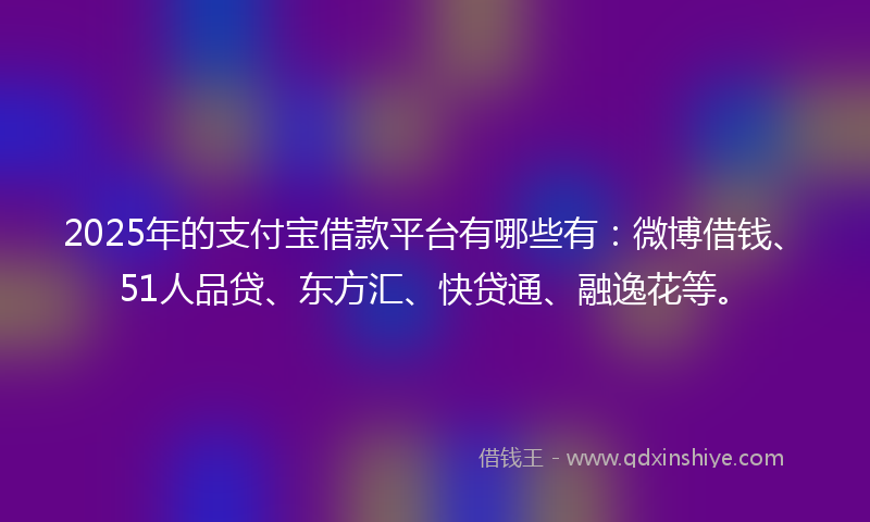 2025年的支付宝借款平台有哪些有：微博借钱、51人品贷、东方汇、快贷通、融逸花等。