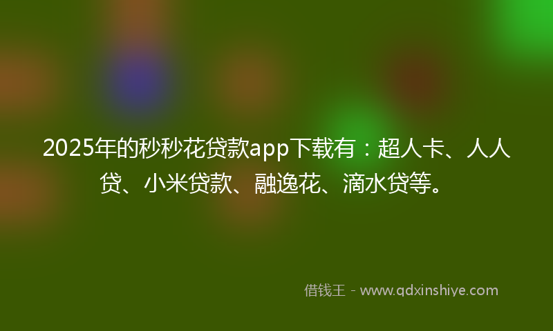 2025年的秒秒花贷款app下载有：超人卡、人人贷、小米贷款、融逸花、滴水贷等。