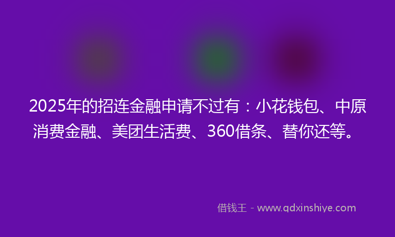 2025年的招连金融申请不过有：小花钱包、中原消费金融、美团生活费、360借条、替你还等。