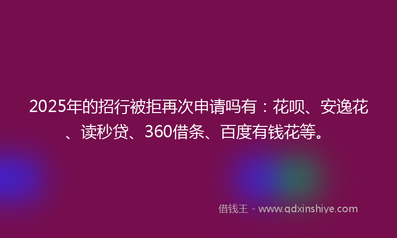 2025年的招行被拒再次申请吗有：花呗、安逸花、读秒贷、360借条、百度有钱花等。