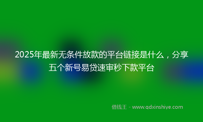 2025年最新无条件放款的平台链接是什么，分享五个新号易贷速审秒下款平台