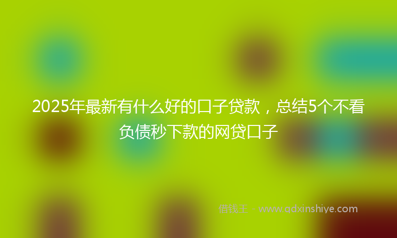 2025年最新有什么好的口子贷款，总结5个不看负债秒下款的网贷口子