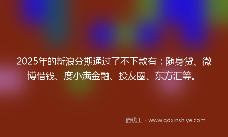 2025年的新浪分期通过了不下款有：随身贷、微博借钱、度小满金融、投友圈、东方汇等。