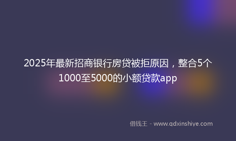 2025年最新招商银行房贷被拒原因，整合5个1000至5000的小额贷款app