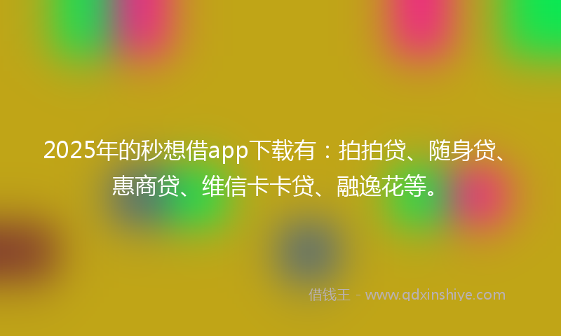 2025年的秒想借app下载有：拍拍贷、随身贷、惠商贷、维信卡卡贷、融逸花等。