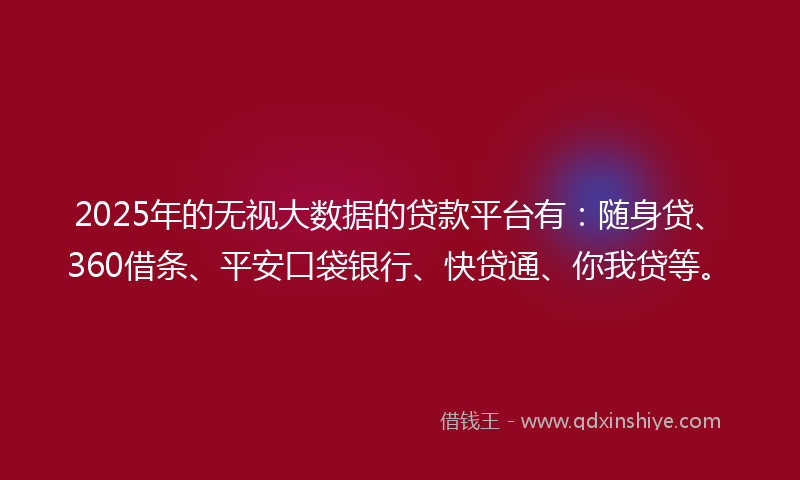 2025年的无视大数据的贷款平台有：随身贷、360借条、平安口袋银行、快贷通、你我贷等。