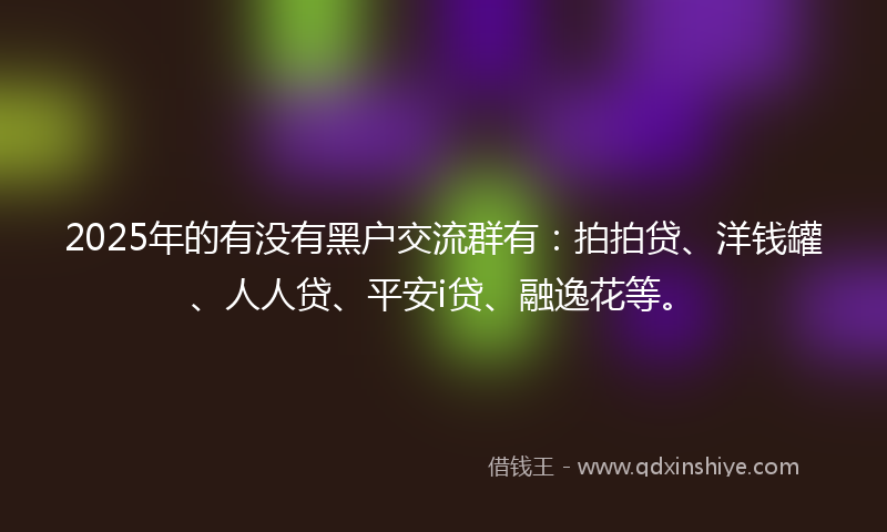 2025年的有没有黑户交流群有：拍拍贷、洋钱罐、人人贷、平安i贷、融逸花等。