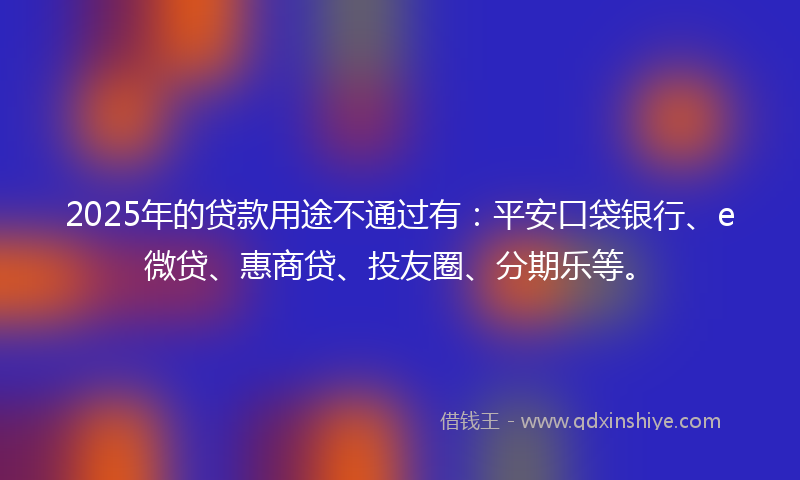 2025年的贷款用途不通过有：平安口袋银行、e微贷、惠商贷、投友圈、分期乐等。