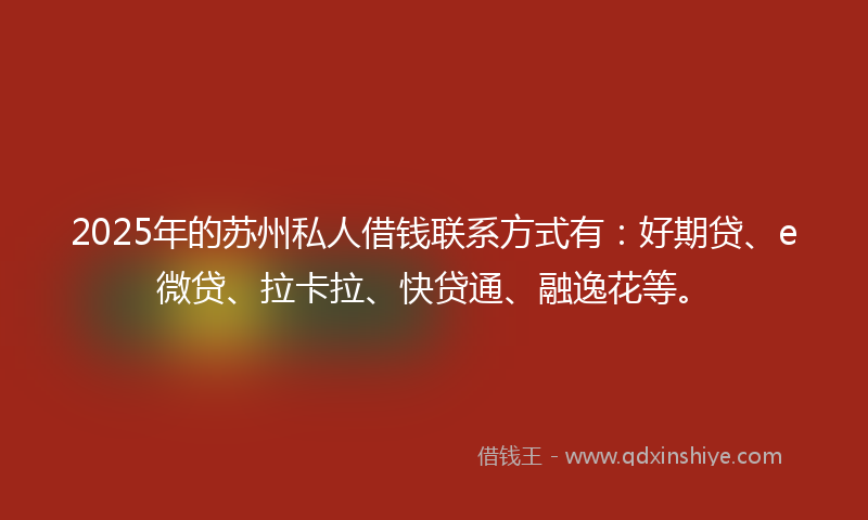2025年的苏州私人借钱联系方式有：好期贷、e微贷、拉卡拉、快贷通、融逸花等。