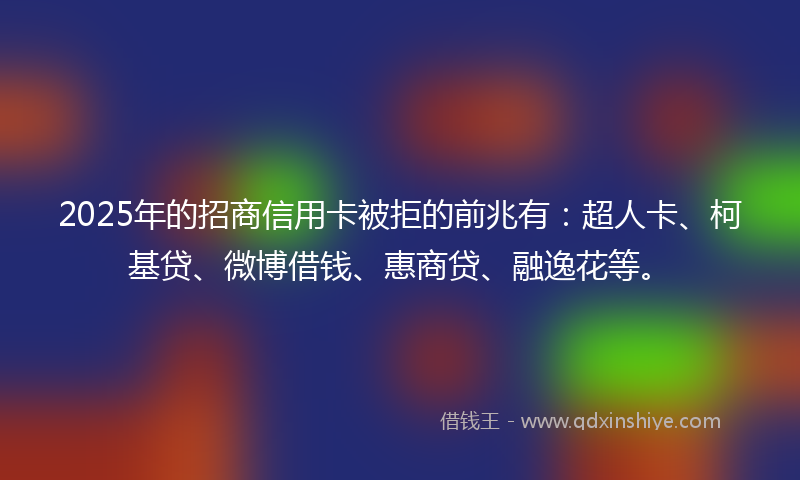 2025年的招商信用卡被拒的前兆有：超人卡、柯基贷、微博借钱、惠商贷、融逸花等。