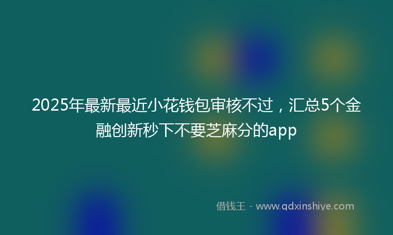 2025年最新最近小花钱包审核不过，汇总5个金融创新秒下不要芝麻分的app