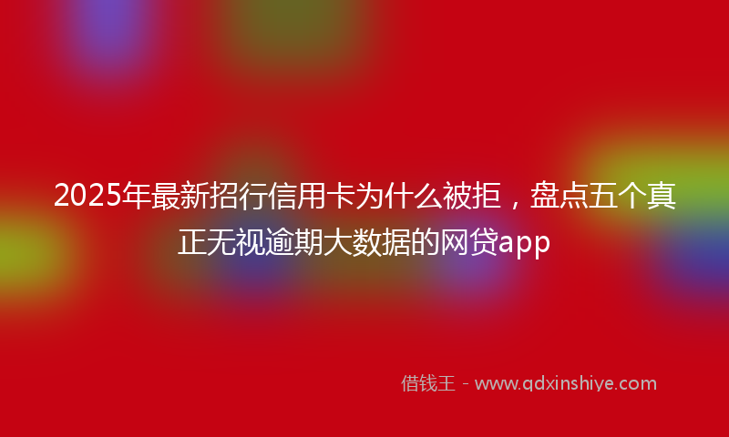 2025年最新招行信用卡为什么被拒，盘点五个真正无视逾期大数据的网贷app