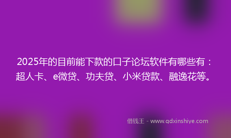 2025年的目前能下款的口子论坛软件有哪些有：超人卡、e微贷、功夫贷、小米贷款、融逸花等。