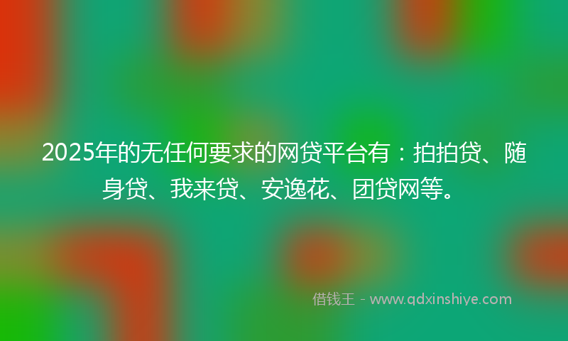 2025年的无任何要求的网贷平台有：拍拍贷、随身贷、我来贷、安逸花、团贷网等。
