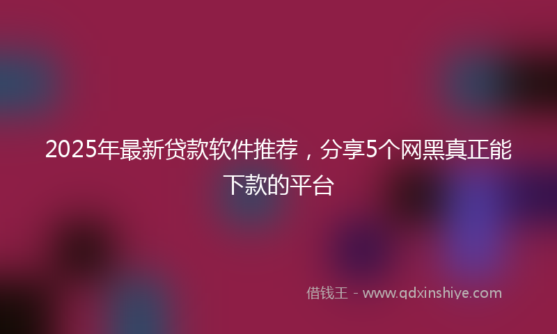 2025年最新贷款软件推荐，分享5个网黑真正能下款的平台
