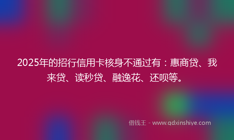 2025年的招行信用卡核身不通过有：惠商贷、我来贷、读秒贷、融逸花、还呗等。