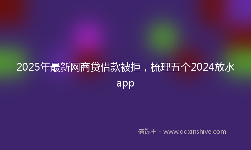 2025年最新网商贷借款被拒，梳理五个2024放水app