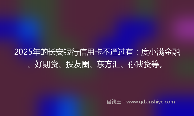 2025年的长安银行信用卡不通过有：度小满金融、好期贷、投友圈、东方汇、你我贷等。