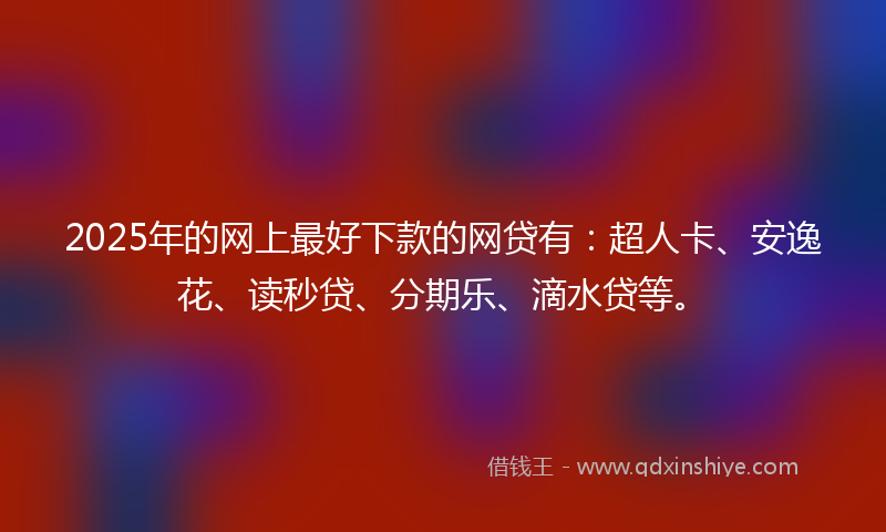 2025年的网上最好下款的网贷有：超人卡、安逸花、读秒贷、分期乐、滴水贷等。
