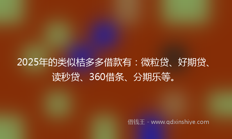 2025年的类似桔多多借款有：微粒贷、好期贷、读秒贷、360借条、分期乐等。