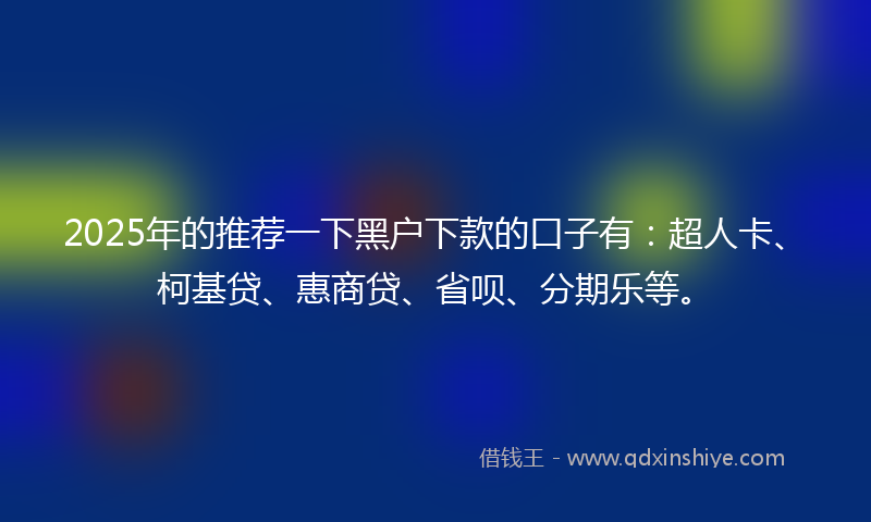 2025年的推荐一下黑户下款的口子有：超人卡、柯基贷、惠商贷、省呗、分期乐等。