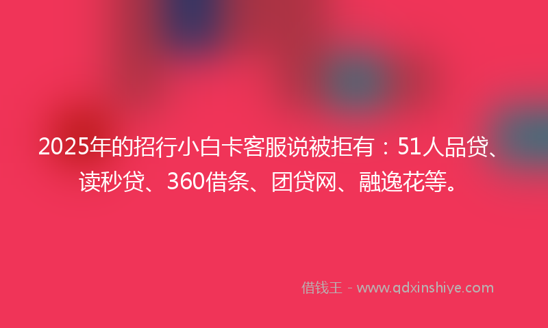 2025年的招行小白卡客服说被拒有：51人品贷、读秒贷、360借条、团贷网、融逸花等。