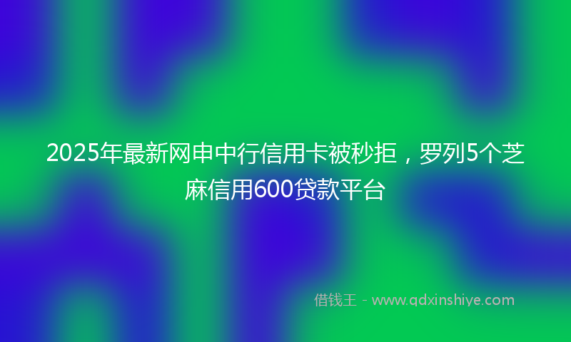 2025年最新网申中行信用卡被秒拒，罗列5个芝麻信用600贷款平台