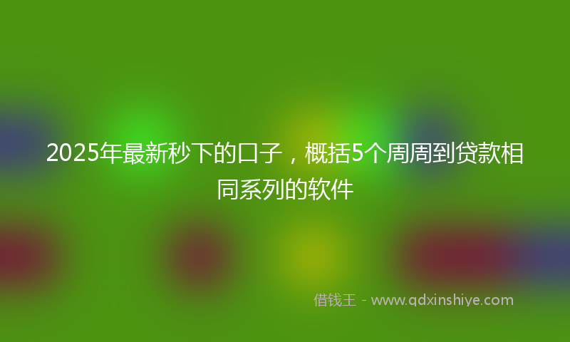 2025年最新秒下的口子，概括5个周周到贷款相同系列的软件