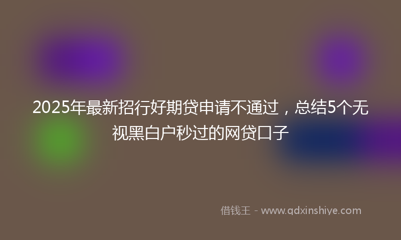 2025年最新招行好期贷申请不通过，总结5个无视黑白户秒过的网贷口子
