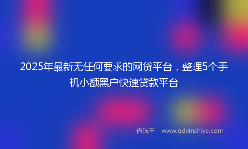2025年最新无任何要求的网贷平台，整理5个手机小额黑户快速贷款平台
