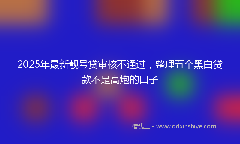 2025年最新靓号贷审核不通过，整理五个黑白贷款不是高炮的口子