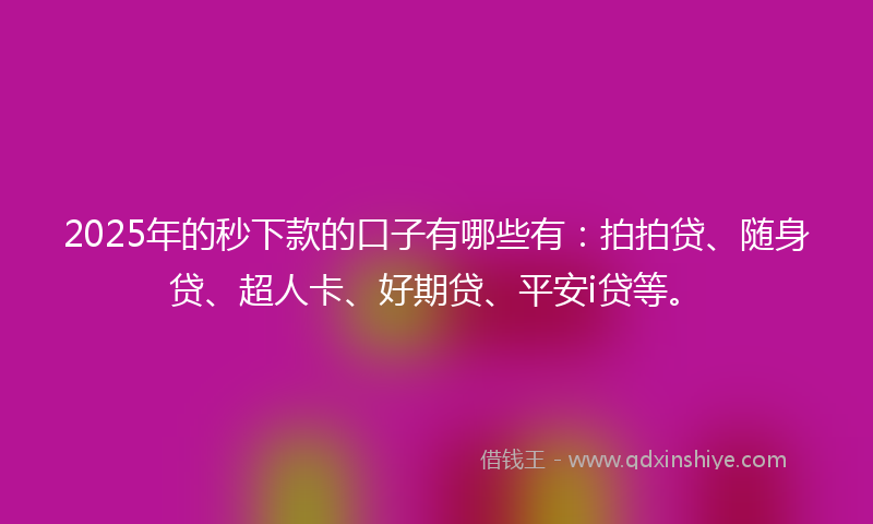 2025年的秒下款的口子有哪些有：拍拍贷、随身贷、超人卡、好期贷、平安i贷等。
