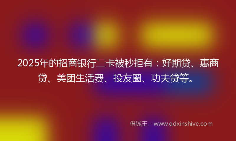 2025年的招商银行二卡被秒拒有：好期贷、惠商贷、美团生活费、投友圈、功夫贷等。