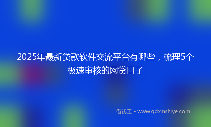 2025年最新贷款软件交流平台有哪些，梳理5个极速审核的网贷口子