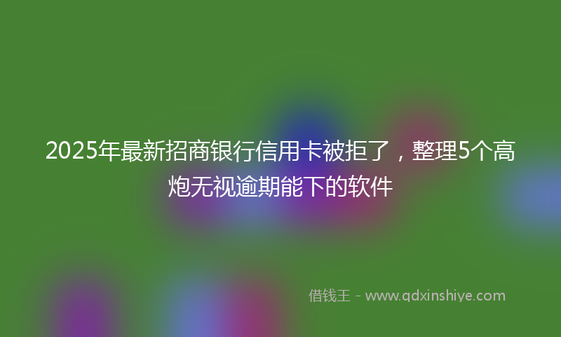 2025年最新招商银行信用卡被拒了，整理5个高炮无视逾期能下的软件