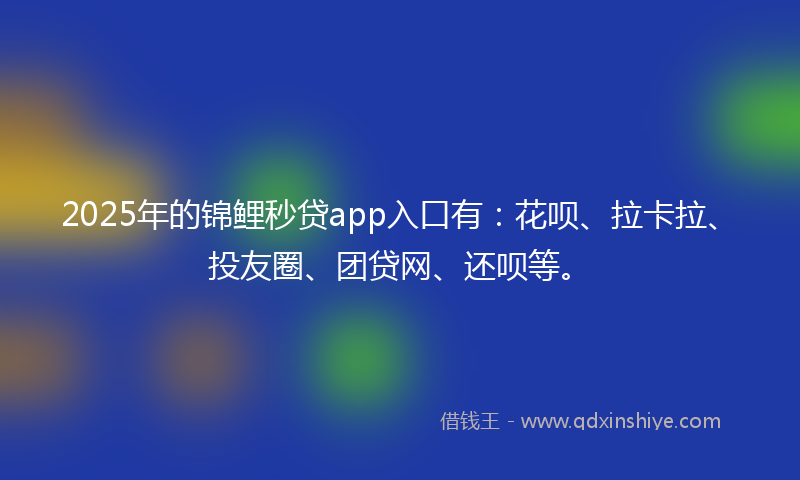 2025年的锦鲤秒贷app入口有：花呗、拉卡拉、投友圈、团贷网、还呗等。