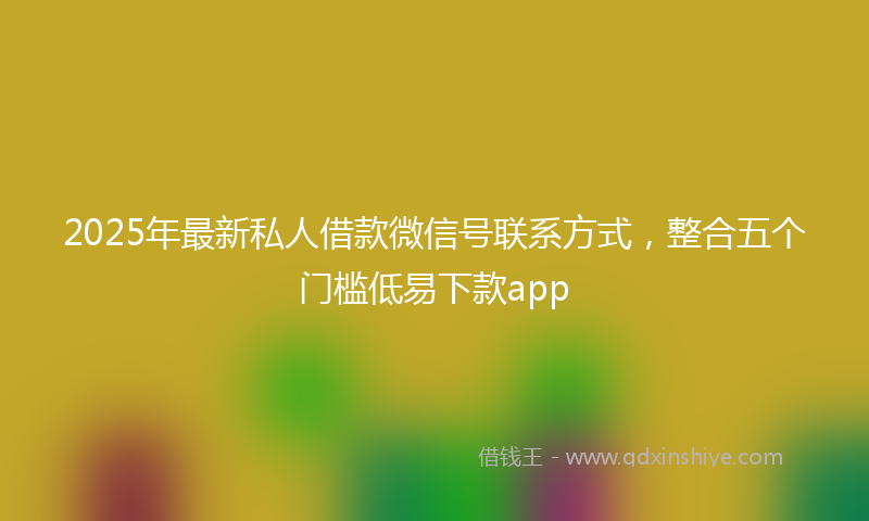 2025年最新私人借款微信号联系方式，整合五个门槛低易下款app