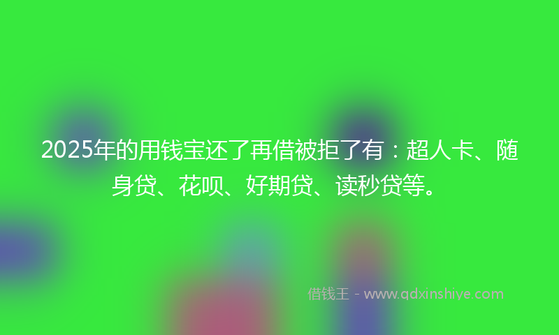 2025年的用钱宝还了再借被拒了有：超人卡、随身贷、花呗、好期贷、读秒贷等。