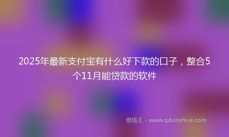 2025年最新支付宝有什么好下款的口子，整合5个11月能贷款的软件