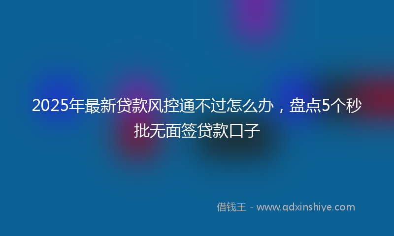 2025年最新贷款风控通不过怎么办，盘点5个秒批无面签贷款口子