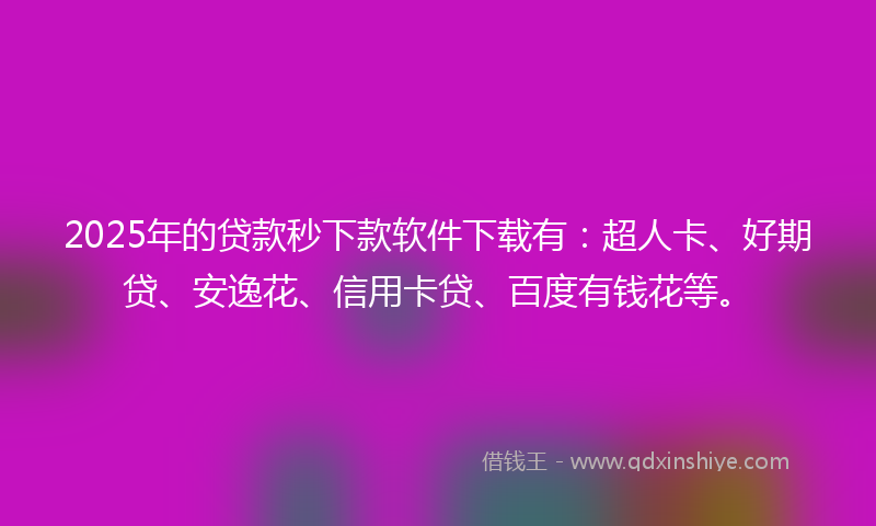2025年的贷款秒下款软件下载有：超人卡、好期贷、安逸花、信用卡贷、百度有钱花等。