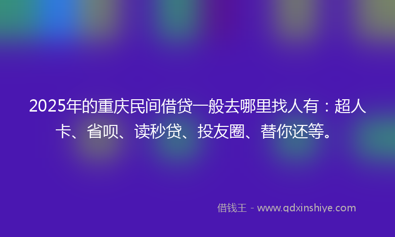 2025年的重庆民间借贷一般去哪里找人有：超人卡、省呗、读秒贷、投友圈、替你还等。