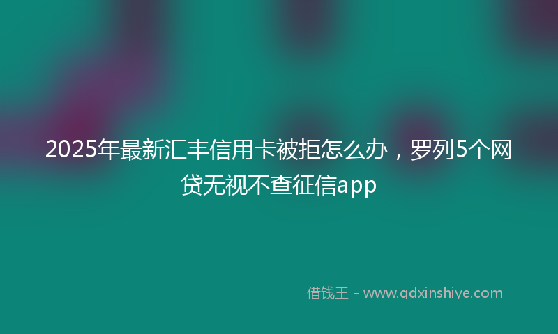 2025年最新汇丰信用卡被拒怎么办，罗列5个网贷无视不查征信app
