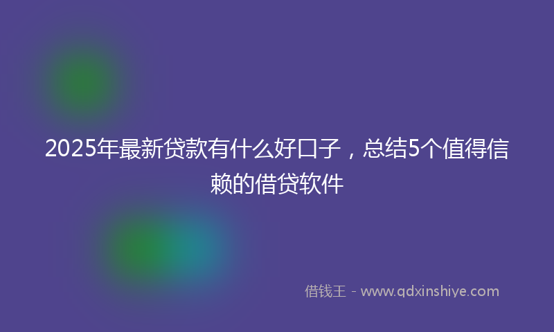2025年最新贷款有什么好口子，总结5个值得信赖的借贷软件