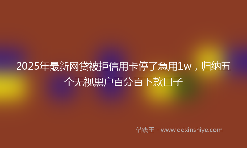 2025年最新网贷被拒信用卡停了急用1w，归纳五个无视黑户百分百下款口子