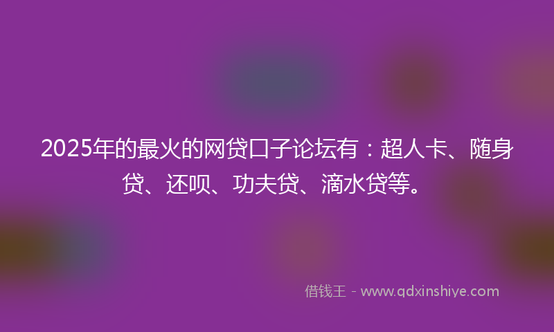 2025年的最火的网贷口子论坛有：超人卡、随身贷、还呗、功夫贷、滴水贷等。
