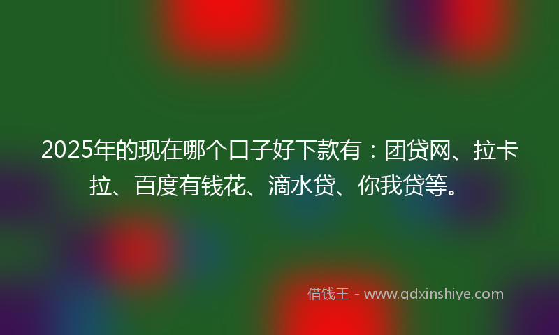 2025年的现在哪个口子好下款有：团贷网、拉卡拉、百度有钱花、滴水贷、你我贷等。