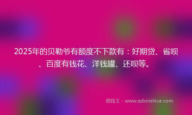 2025年的贝勒爷有额度不下款有：好期贷、省呗、百度有钱花、洋钱罐、还呗等。